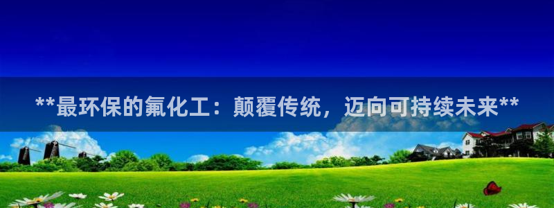 亿万问答：**最环保的氟化工：颠覆传统，迈向可持续未来**