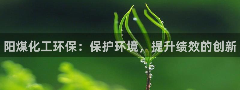 亿万先生007官网：阳煤化工环保：保护环境，提升绩效的创新
