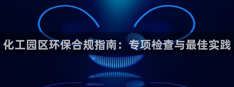 亿万先生网址改了吗：化工园区环保合规指南：专项检查与最佳实践