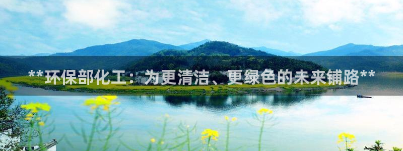亿万先生手机网：**环保部化工：为更清洁、更绿色的未来铺路**