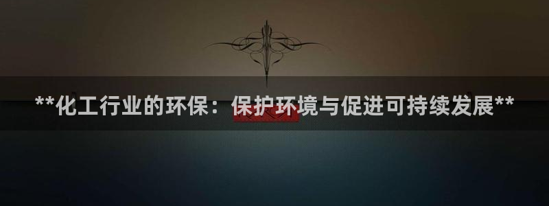 亿万手游官网首页：**化工行业的环保：保护环境与促进可持续发展**