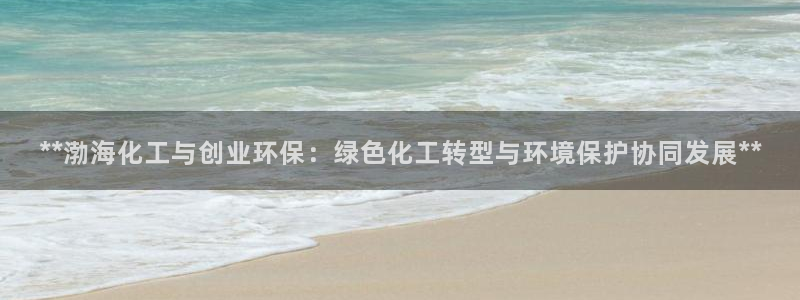 亿万先生 手机版下载：**渤海化工与创业环保：绿色化工转型与环境保护协同发展**