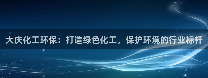 亿万手游平台官网入口：大庆化工环保：打造绿色化工，保护环境的行业标杆