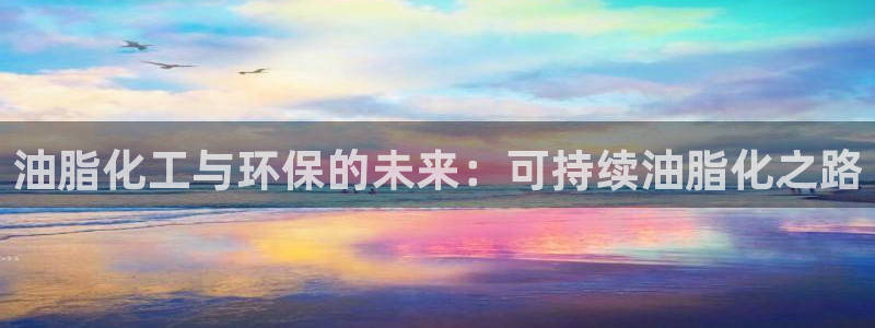 亿万先生007官网：油脂化工与环保的未来：可持续油脂化之路