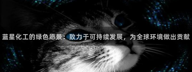 亿万先生客户端官网登录入口：蓝星化工的绿色愿景：致力于可持续发展，为全球环境做出贡献