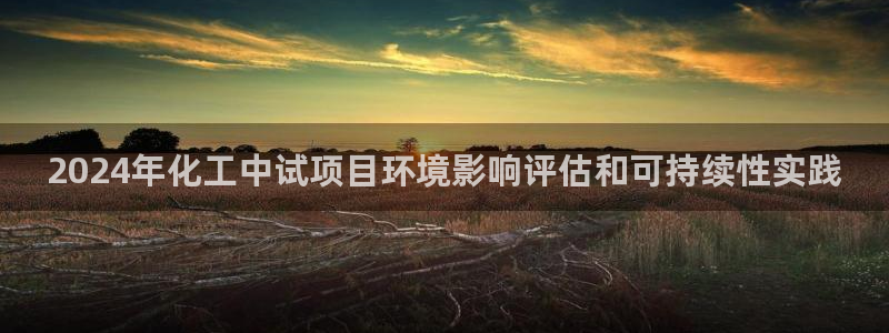 亿万先生手游下载：2024年化工中试项目环境影响评估和可持续性实践