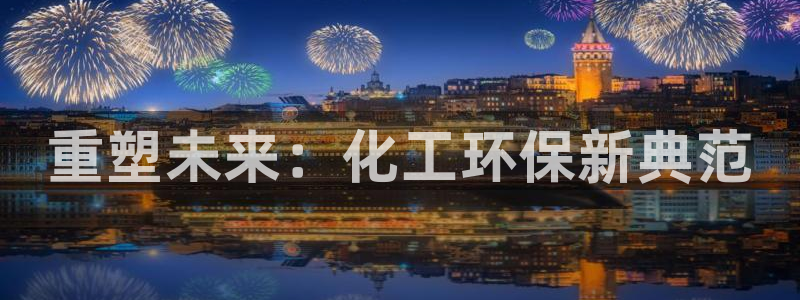 亿万先生官方网站客户端下载安装手机版：重塑未来：化工环保新典范