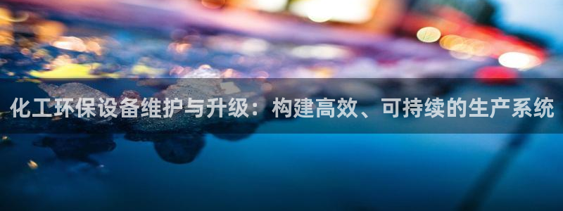 亿万百度贴吧：化工环保设备维护与升级：构建高效、可持续的生产系统
