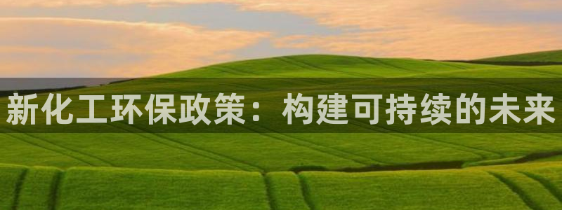 亿万先生官方网站：新化工环保政策：构建可持续的未来
