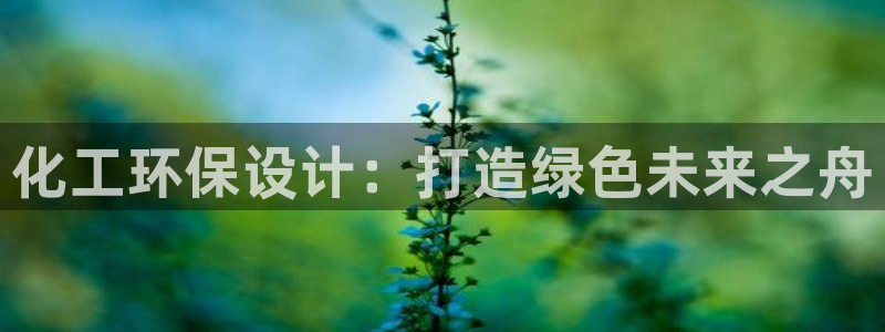 亿万先生手机版入口在哪看：化工环保设计：打造绿色未来之舟
