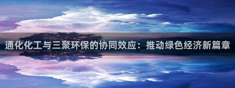 亿万先生客服：通化化工与三聚环保的协同效应：推动绿色经济新篇章