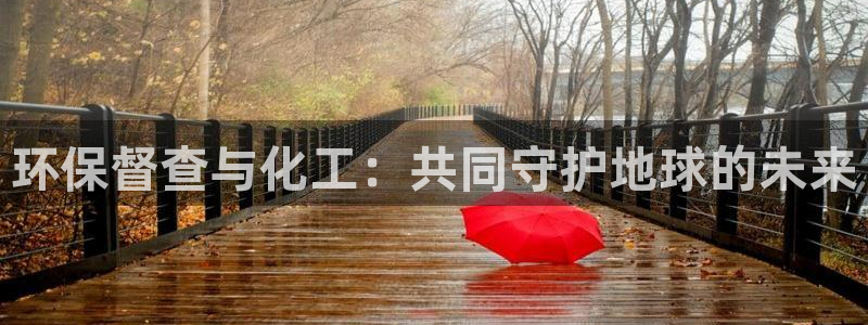 亿万先生下载网址app：环保督查与化工：共同守护地球的未来