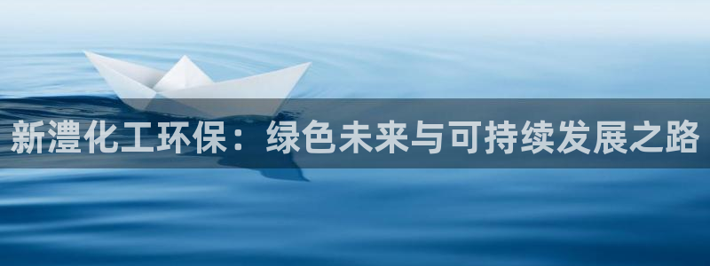 亿万 在线：新澧化工环保：绿色未来与可持续发展之路