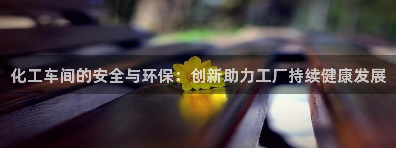 亿万先生手机版：化工车间的安全与环保：创新助力工厂持续健康发展