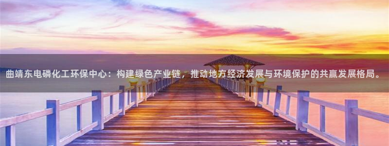 亿万先生mr014：曲靖东电磷化工环保中心：构建绿色产业链，推动地方经济发展与环境保护的共赢发展格局
