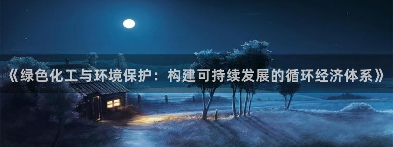 亿万先生网站下载：《绿色化工与环境保护：构建可持续发展的循环经济体系》