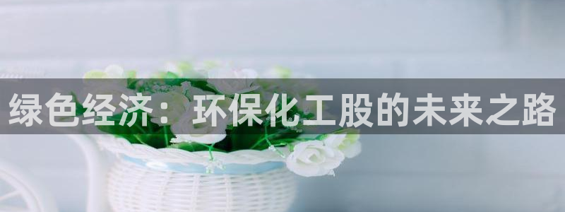 亿万先生网站下载：绿色经济：环保化工股的未来之路