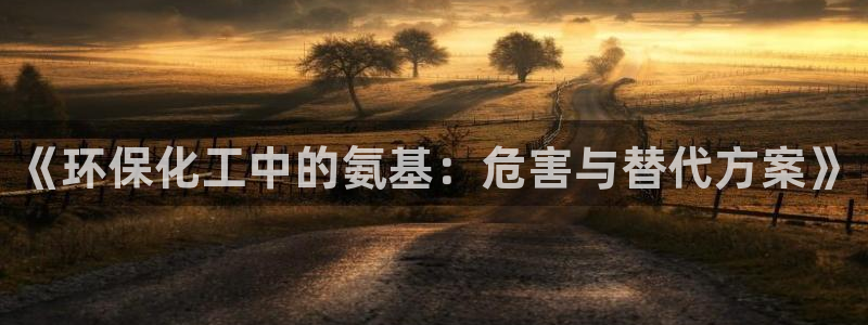 亿万官网字幕：《环保化工中的氨基：危害与替代方案》