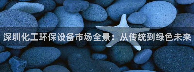 亿万先生客户端官网登录入口：深圳化工环保设备市场全景：从传统到绿色未来