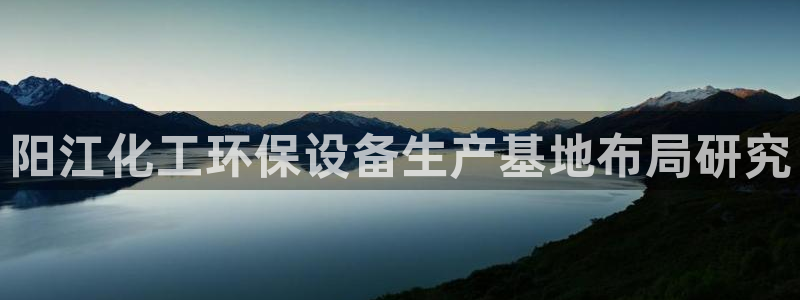 亿万先生手机版入口在哪看：阳江化工环保设备生产基地布局研究