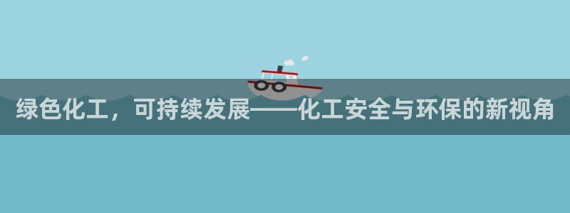 亿万先生合并网址在哪：绿色化工，可持续发展——化工安全与环保的新视角