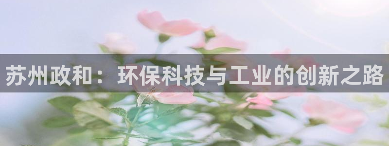 亿万先生手机版入口在哪看：苏州政和：环保科技与工业的创新之路