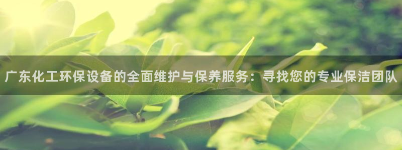 亿万小说免费阅读全文：广东化工环保设备的全面维护与保养服务：寻找您的专业保洁团队
