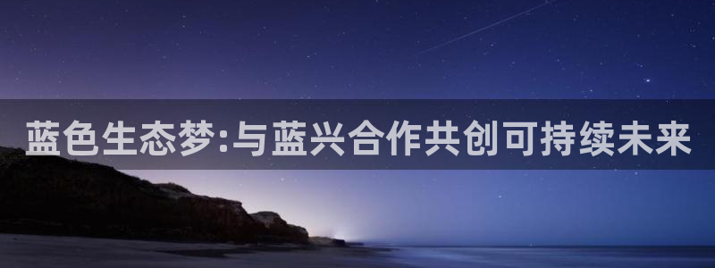 亿万先生mr07官网：蓝色生态梦:与蓝兴合作共创可持续未来