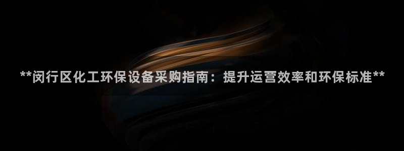 亿万先生官方网站客户端下载安装最新版：**闵行区化工环保设备采购指南：提升运营效率和环保标准**