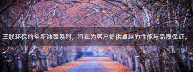 亿万先生客户端官网登录不了：三联环保的全新油墨系列，旨在为客户提供卓越的性能与品质保证。