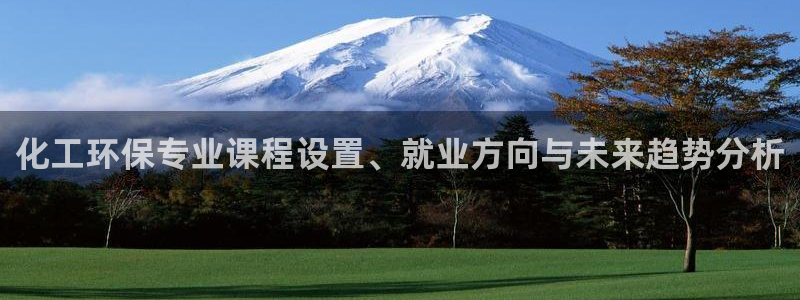 电影亿万：化工环保专业课程设置、就业方向与未来趋势分析