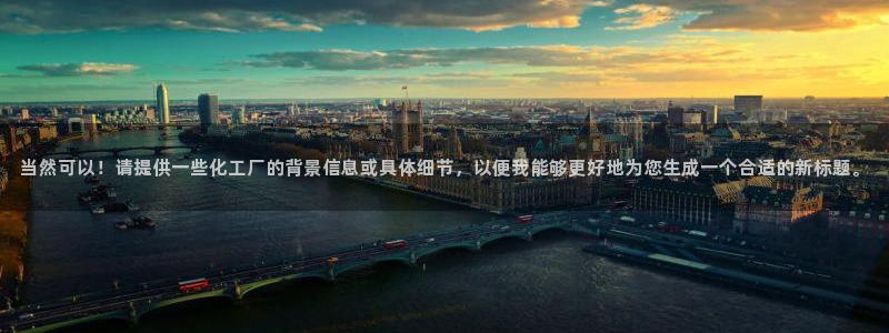 亿万千百十：当然可以！请提供一些化工厂的背景信息或具体细节，以便我能够更好地为您生成一个合适的新标题。