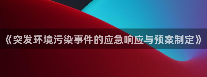亿万先生客户端官网登录不上：《突发环境污染事件的应急响应与预案制定》