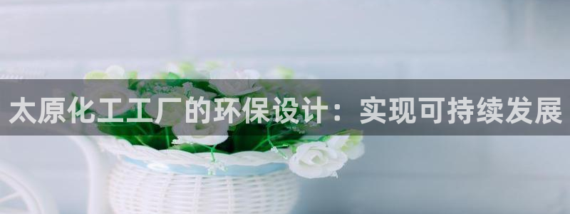 亿万堂官网：太原化工工厂的环保设计：实现可持续发展