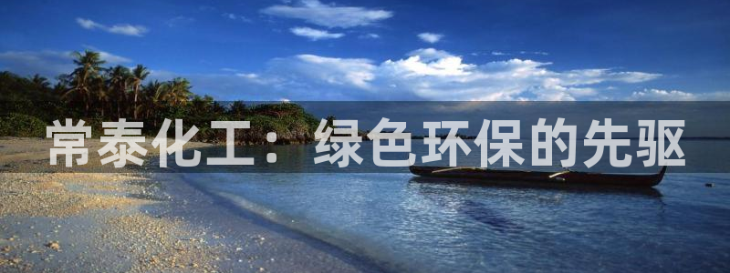 亿万先生手机版入口在哪：常泰化工：绿色环保的先驱