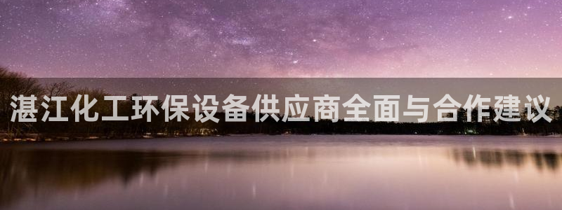 mr亿万先生：湛江化工环保设备供应商全面与合作建议