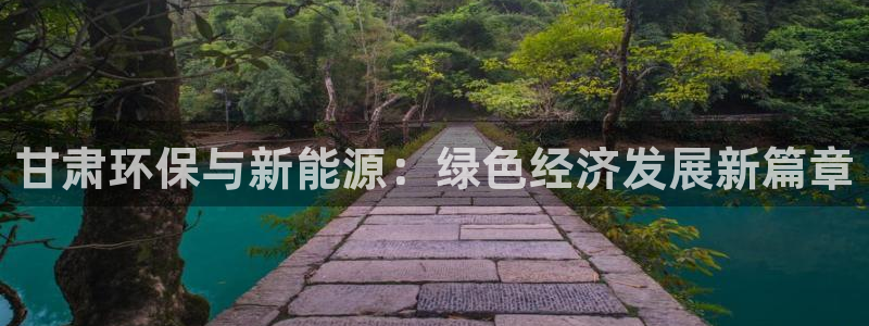 亿万先生下载网址app：甘肃环保与新能源：绿色经济发展新篇章