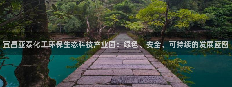 亿万首富手游兑换码：宜昌亚泰化工环保生态科技产业园：绿色、安全、可持续的发展蓝图