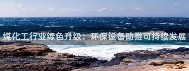 亿万先生客服联系方式：煤化工行业绿色升级：环保设备助推可持续发展