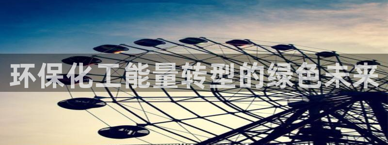 亿万先生mr网址：环保化工能量转型的绿色未来