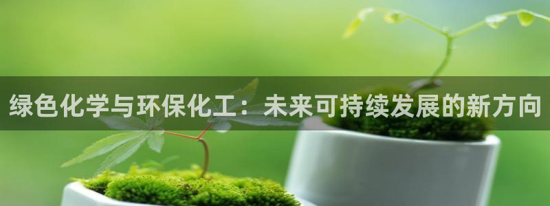 亿万先生手机版入:绿色化学与环保化工:未来可持续发展的新方向